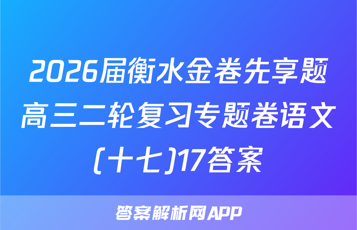 2026届衡水金卷先享题高三二轮复习专题卷语文(十七)17答案
