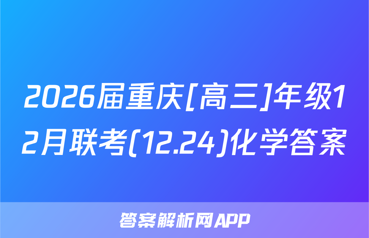 2026届重庆[高三]年级12月联考(12.24)化学答案