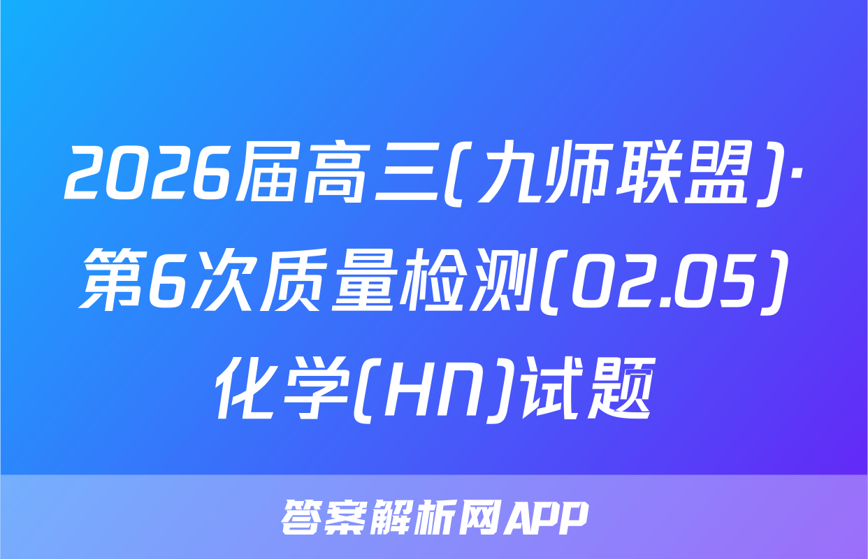 2026届高三(九师联盟)·第6次质量检测(02.05)化学(HN)试题
