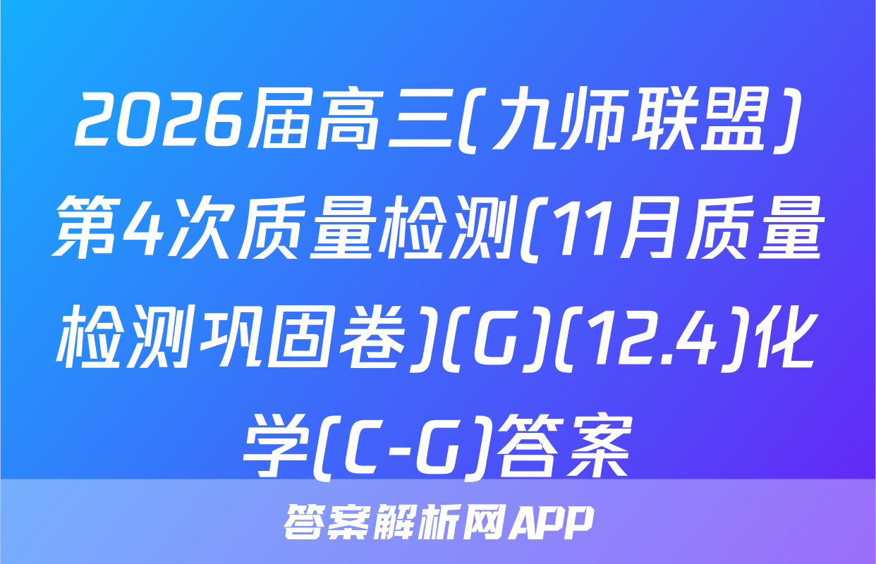 2026届高三(九师联盟)第4次质量检测(11月质量检测巩固卷)(G)(12.4)化学(C-G)答案