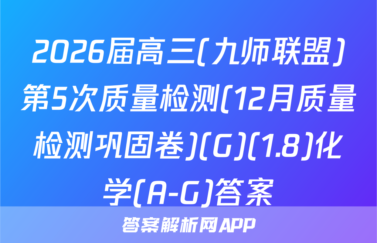 2026届高三(九师联盟)第5次质量检测(12月质量检测巩固卷)(G)(1.8)化学(A-G)答案