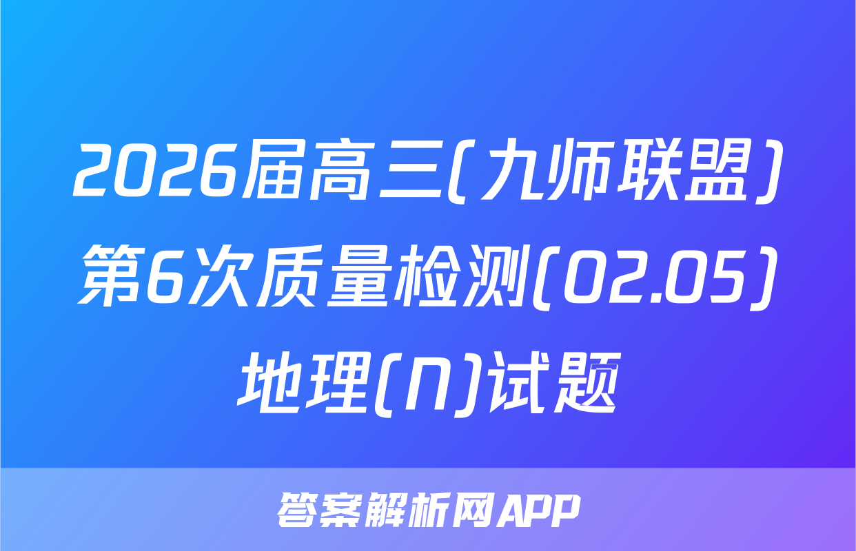 2026届高三(九师联盟)第6次质量检测(02.05)地理(N)试题