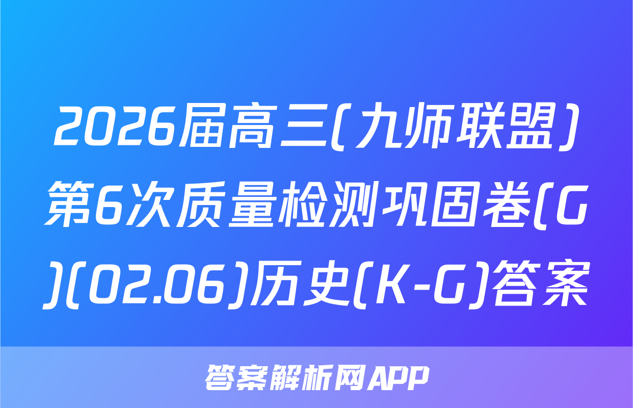 2026届高三(九师联盟)第6次质量检测巩固卷(G)(02.06)历史(K-G)答案
