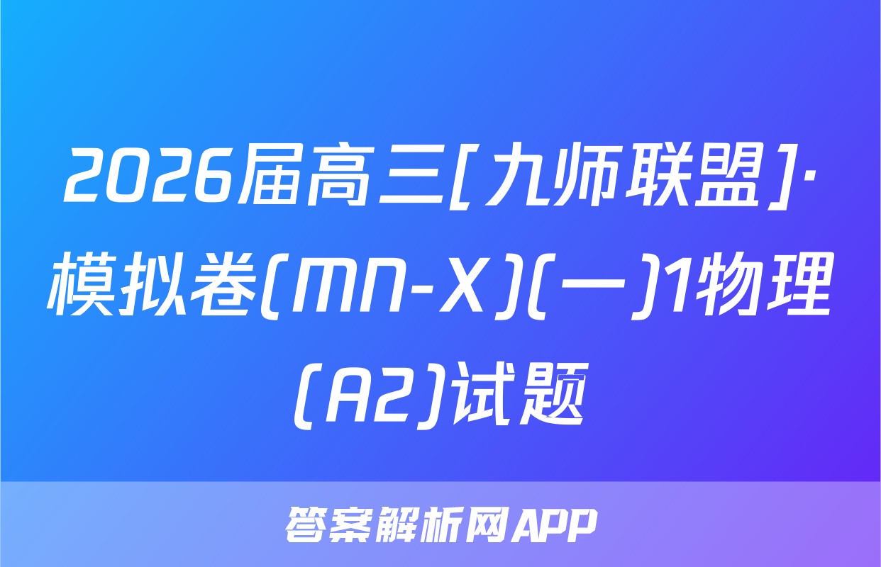 2026届高三[九师联盟]·模拟卷(MN-X)(一)1物理(A2)试题