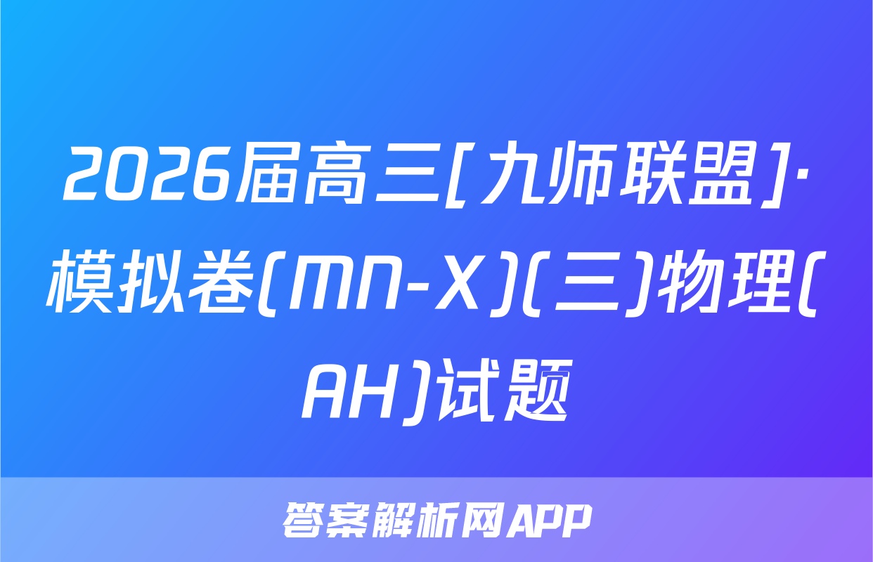 2026届高三[九师联盟]·模拟卷(MN-X)(三)物理(AH)试题