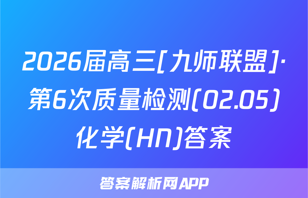 2026届高三[九师联盟]·第6次质量检测(02.05)化学(HN)答案