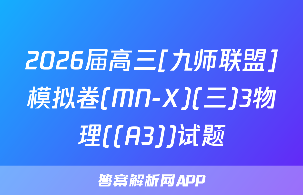 2026届高三[九师联盟]模拟卷(MN-X)(三)3物理((A3))试题