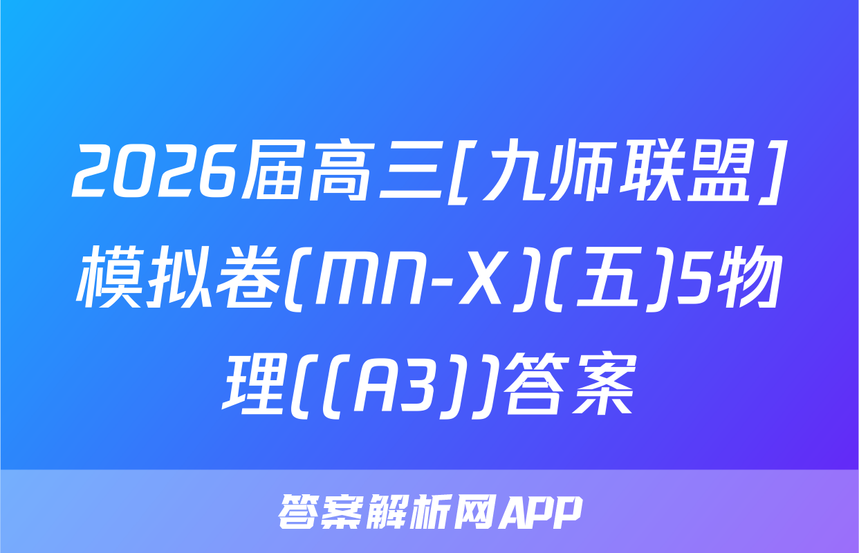 2026届高三[九师联盟]模拟卷(MN-X)(五)5物理((A3))答案