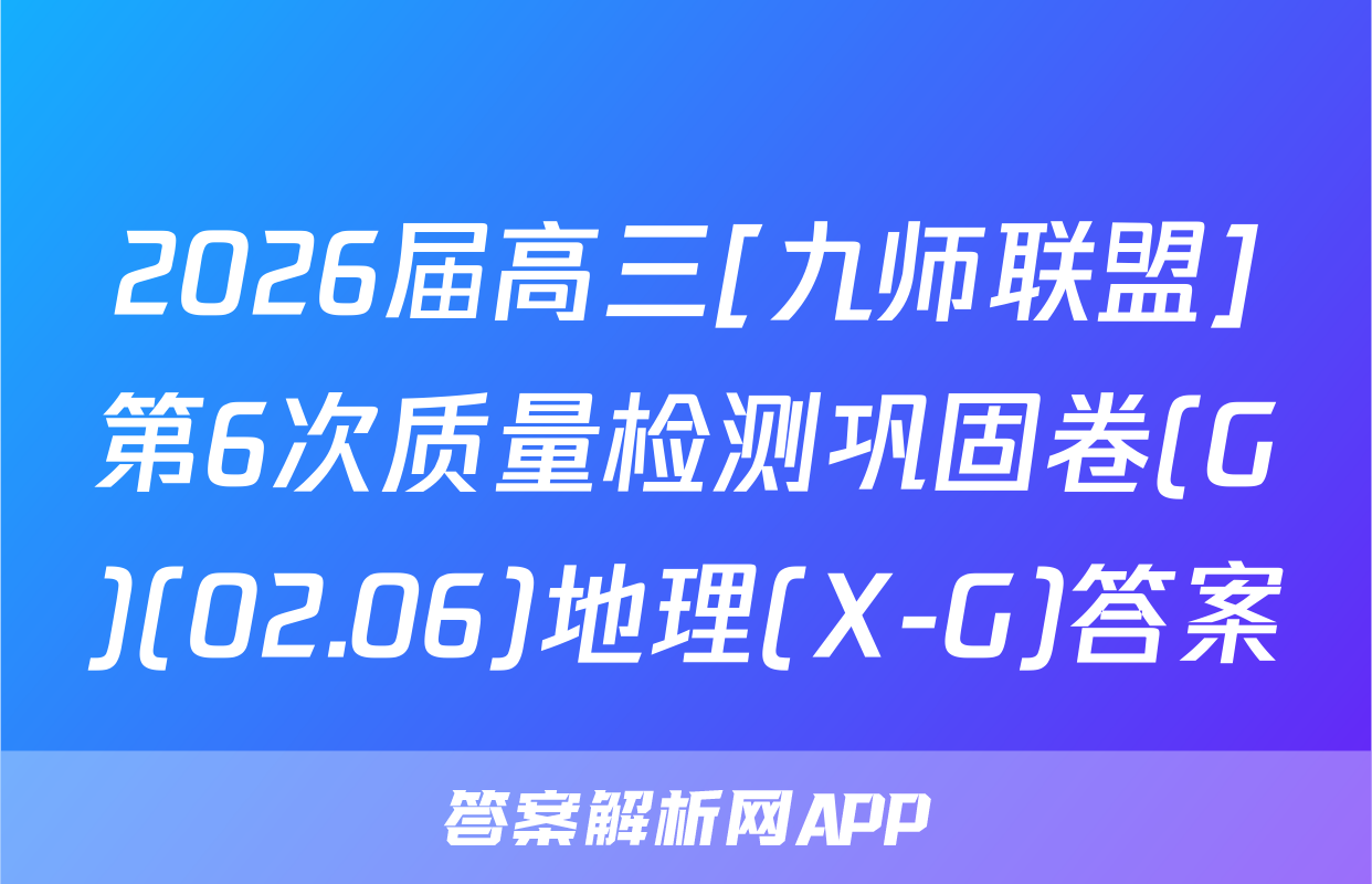 2026届高三[九师联盟]第6次质量检测巩固卷(G)(02.06)地理(X-G)答案