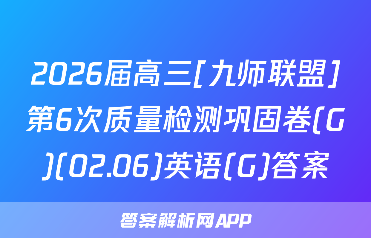 2026届高三[九师联盟]第6次质量检测巩固卷(G)(02.06)英语(G)答案