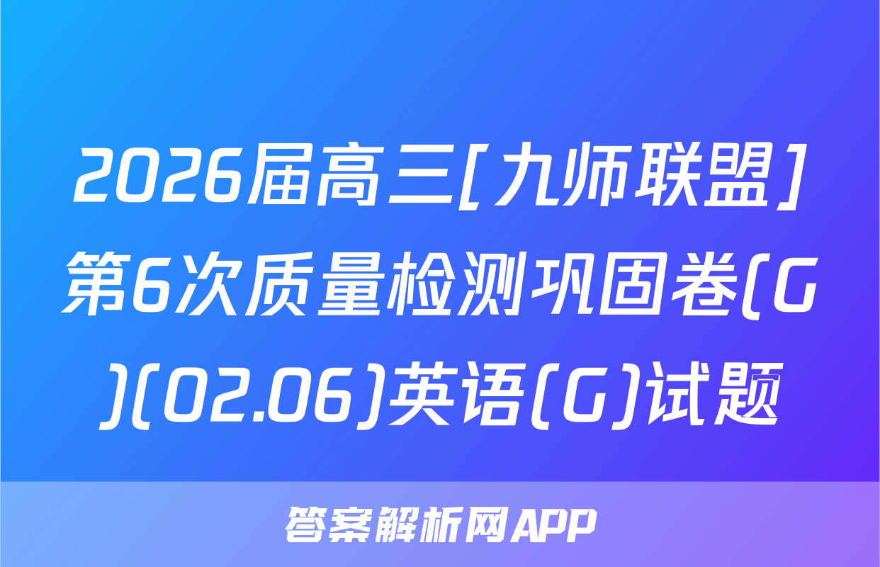 2026届高三[九师联盟]第6次质量检测巩固卷(G)(02.06)英语(G)试题