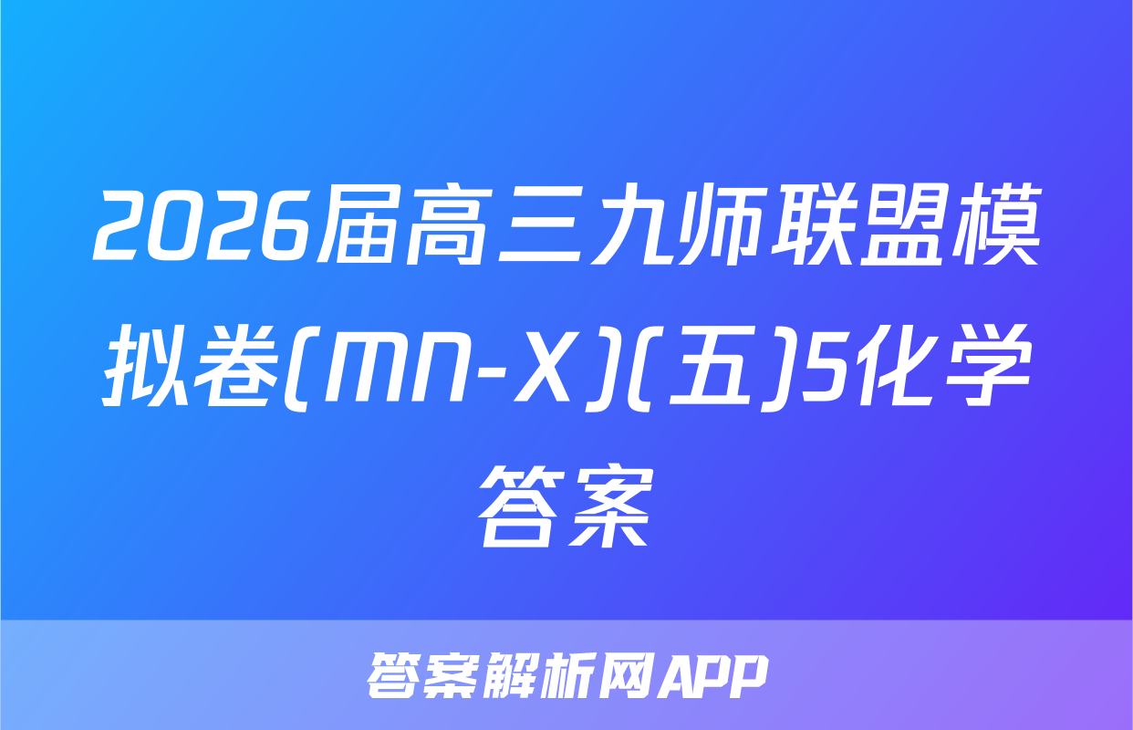2026届高三九师联盟模拟卷(MN-X)(五)5化学答案