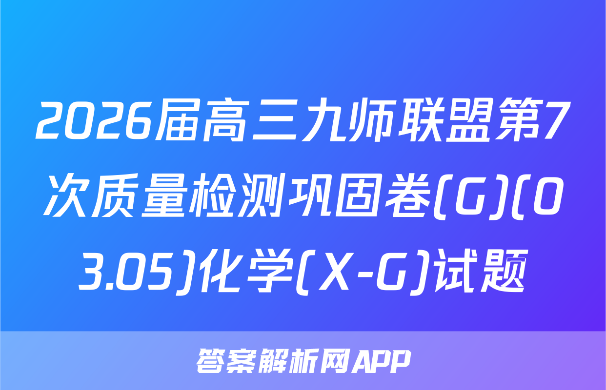 2026届高三九师联盟第7次质量检测巩固卷(G)(03.05)化学(X-G)试题
