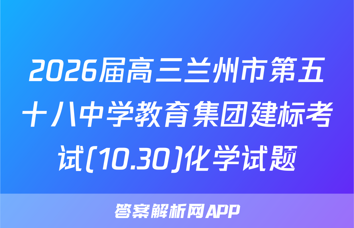 2026届高三兰州市第五十八中学教育集团建标考试(10.30)化学试题