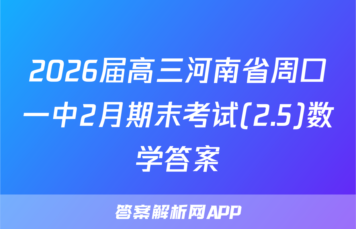 2026届高三河南省周口一中2月期末考试(2.5)数学答案
