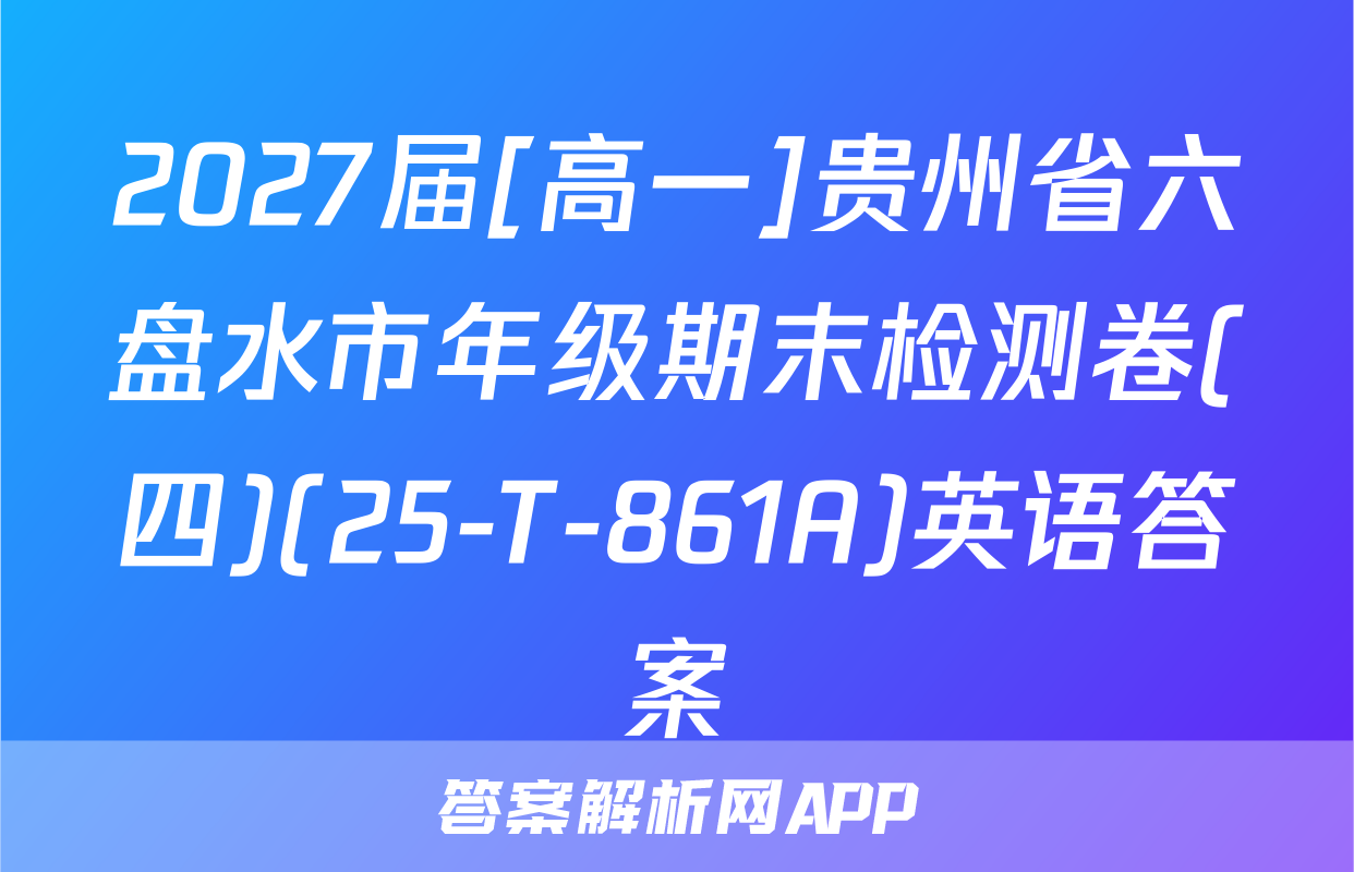 2027届[高一]贵州省六盘水市年级期末检测卷(四)(25-T-861A)英语答案