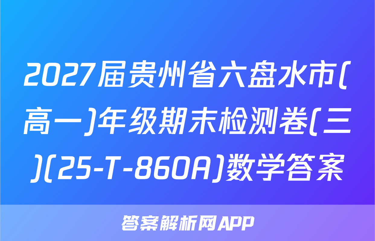 2027届贵州省六盘水市(高一)年级期末检测卷(三)(25-T-860A)数学答案