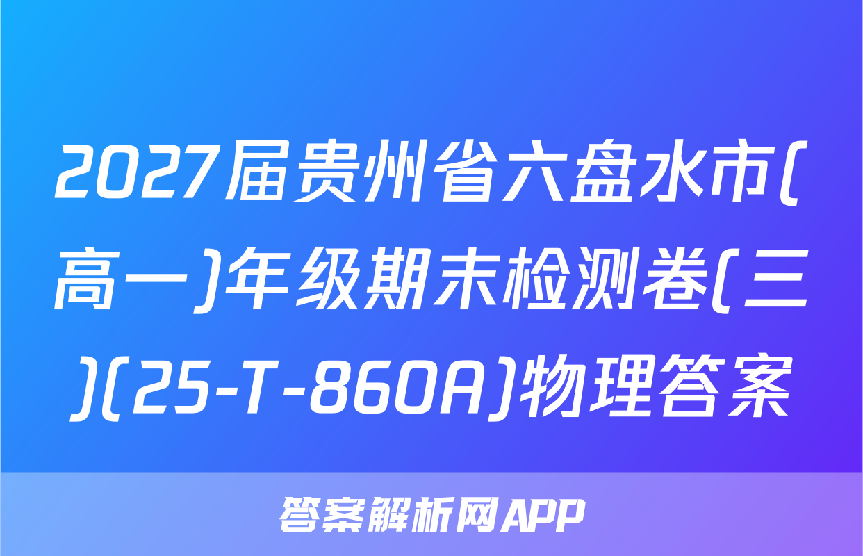 2027届贵州省六盘水市(高一)年级期末检测卷(三)(25-T-860A)物理答案