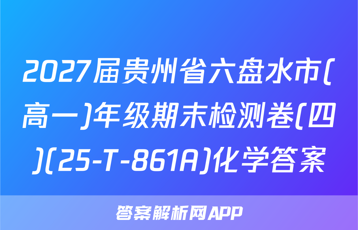 2027届贵州省六盘水市(高一)年级期末检测卷(四)(25-T-861A)化学答案