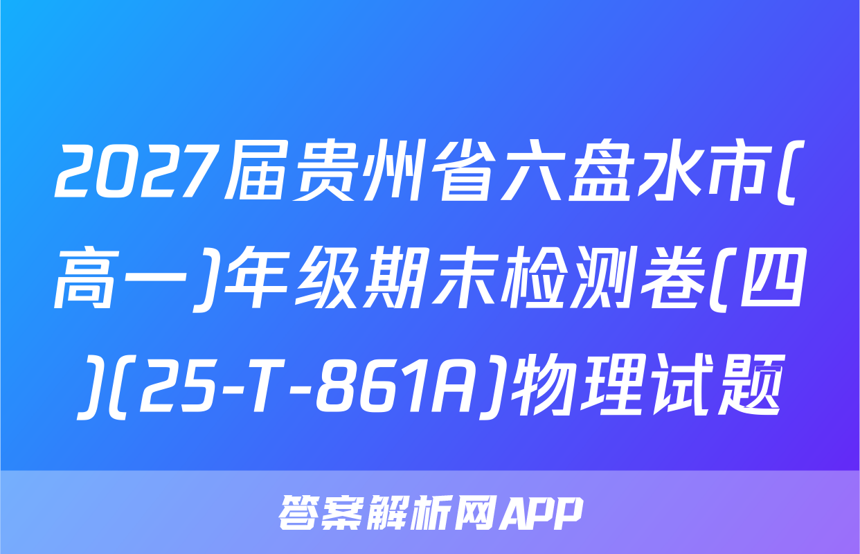 2027届贵州省六盘水市(高一)年级期末检测卷(四)(25-T-861A)物理试题