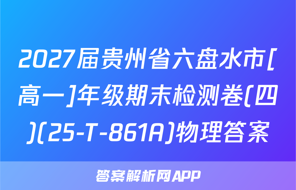 2027届贵州省六盘水市[高一]年级期末检测卷(四)(25-T-861A)物理答案