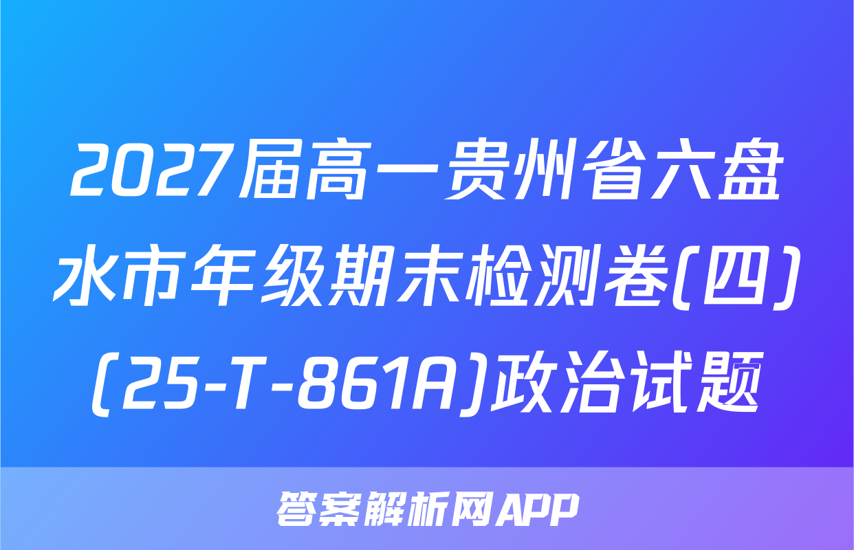 2027届高一贵州省六盘水市年级期末检测卷(四)(25-T-861A)政治试题